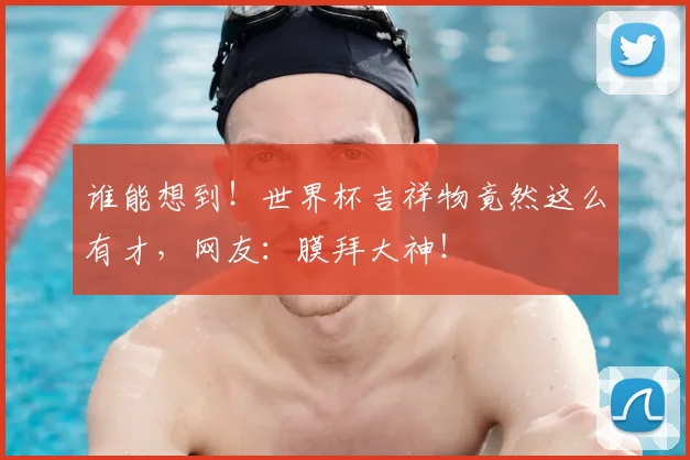 谁能想到!世界杯吉祥物竟然这么有才,网友:膜拜大神!