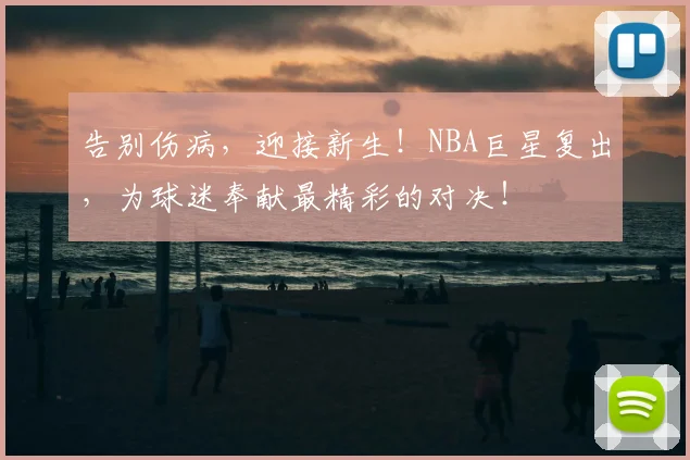 告别伤病,迎接新生!NBA巨星复出,为球迷奉献最精彩的对决!