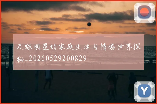 足球明星的家庭生活与情感世界探秘_20260529200829