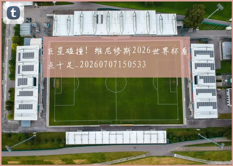 巨星碰撞！维尼修斯2026世界杯看点十足_20260707150533