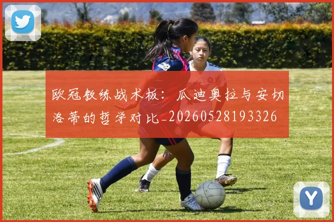 欧冠教练战术板:瓜迪奥拉与安切洛蒂的哲学对比_20260528193326