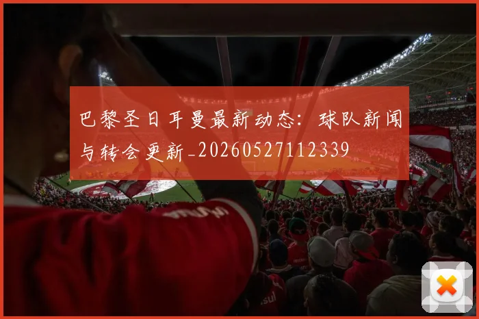 巴黎圣日耳曼最新动态:球队新闻与转会更新_20260527112339