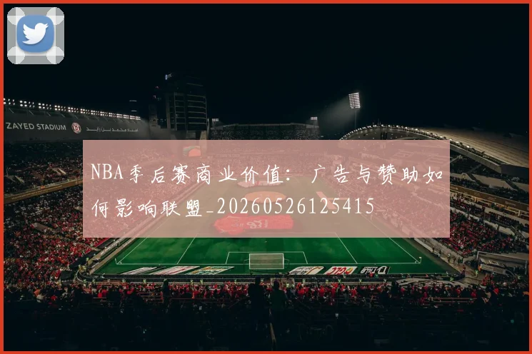 NBA季后赛商业价值:广告与赞助如何影响联盟_20260526125415