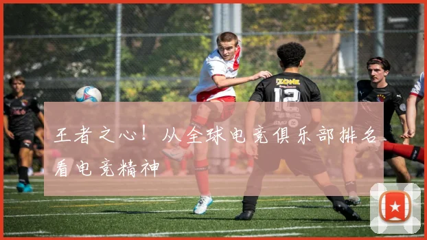 王者之心!从全球电竞俱乐部排名看电竞精神