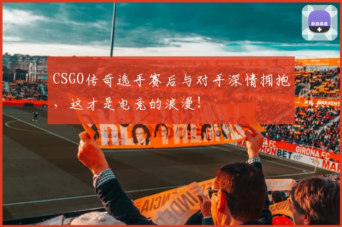 CSGO传奇选手赛后与对手深情拥抱,这才是电竞的浪漫!
