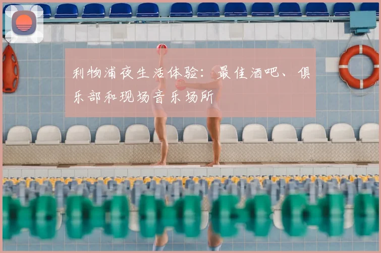 利物浦夜生活体验:最佳酒吧、俱乐部和现场音乐场所