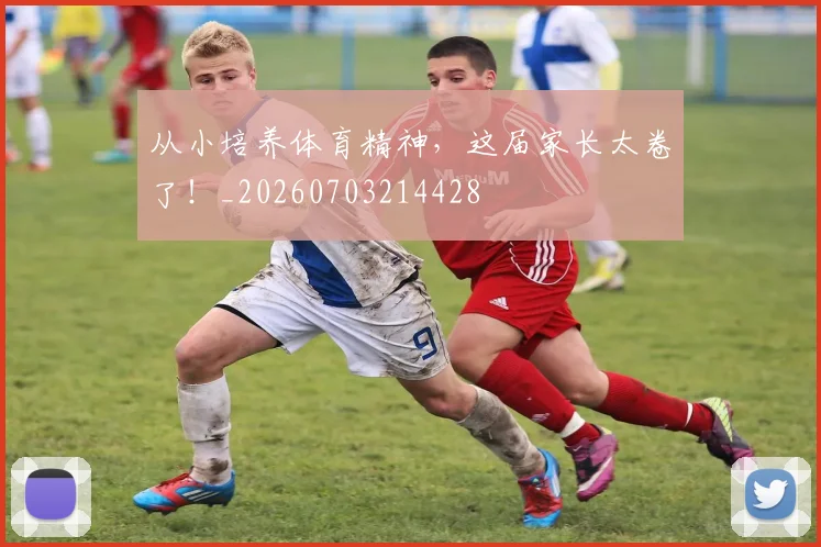 从小培养体育精神,这届家长太卷了!_20260703214428