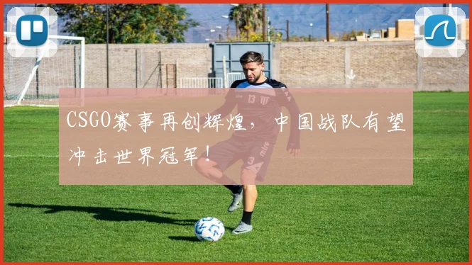 CSGO赛事再创辉煌，中国战队有望冲击世界冠军！