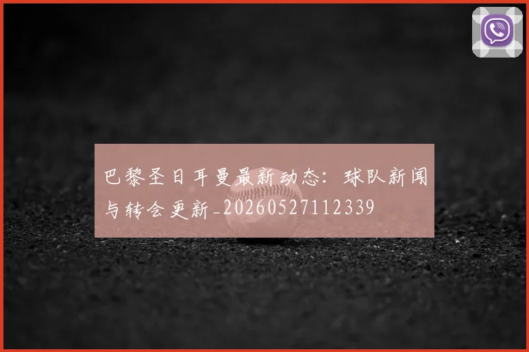 巴黎圣日耳曼最新动态:球队新闻与转会更新_20260527112339