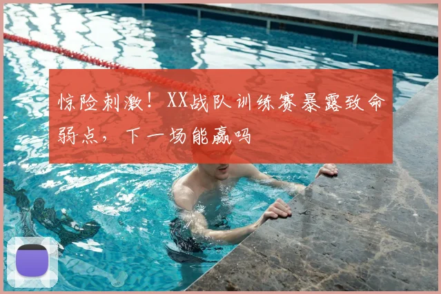 惊险刺激！XX战队训练赛暴露致命弱点，下一场能赢吗