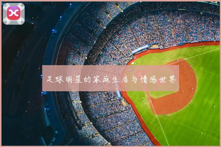 足球明星的家庭生活与情感世界