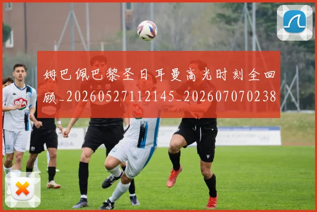 姆巴佩巴黎圣日耳曼高光时刻全回顾_20260527112145_20260707023817