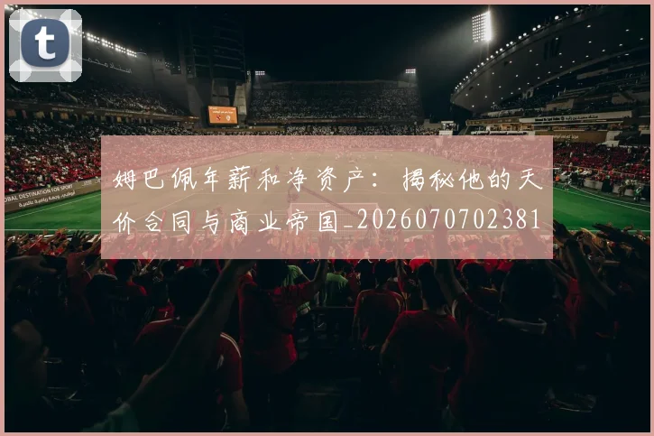 姆巴佩年薪和净资产：揭秘他的天价合同与商业帝国_20260707023818