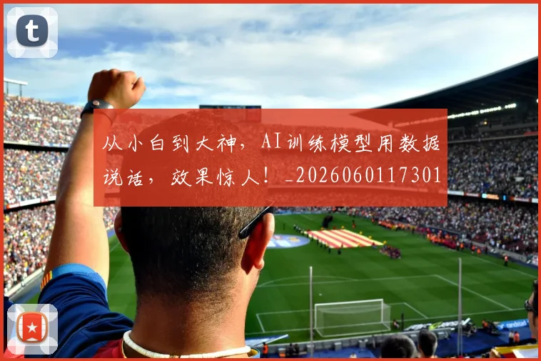 从小白到大神，AI训练模型用数据说话，效果惊人！_20260601173015