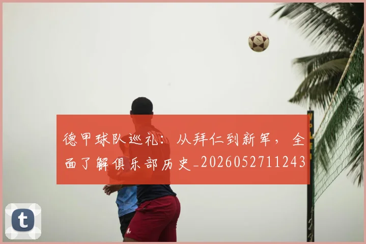 德甲球队巡礼：从拜仁到新军，全面了解俱乐部历史_20260527112437