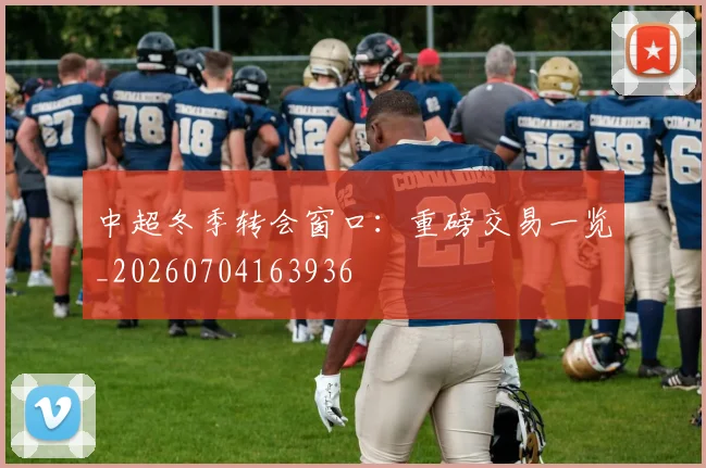 中超冬季转会窗口：重磅交易一览_20260704163936
