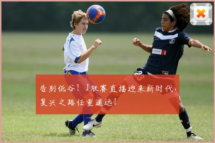告别低谷！J联赛直播迎来新时代，复兴之路任重道远！