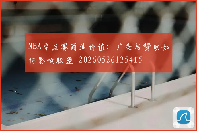 NBA季后赛商业价值:广告与赞助如何影响联盟_20260526125415