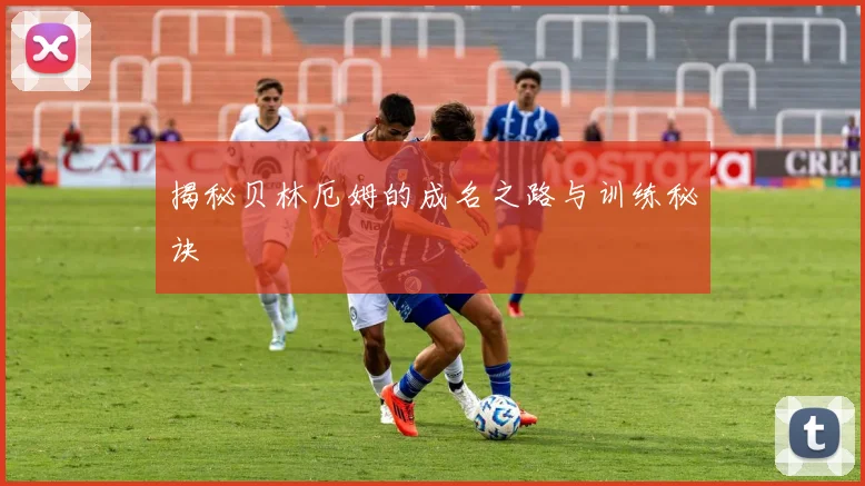 揭秘贝林厄姆的成名之路与训练秘诀