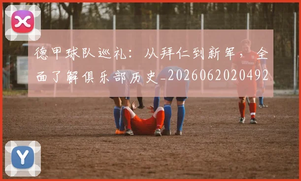 德甲球队巡礼:从拜仁到新军,全面了解俱乐部历史_20260620204926