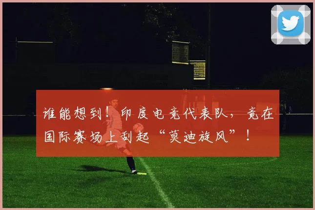 谁能想到!印度电竞代表队,竟在国际赛场上刮起“莫迪旋风”!