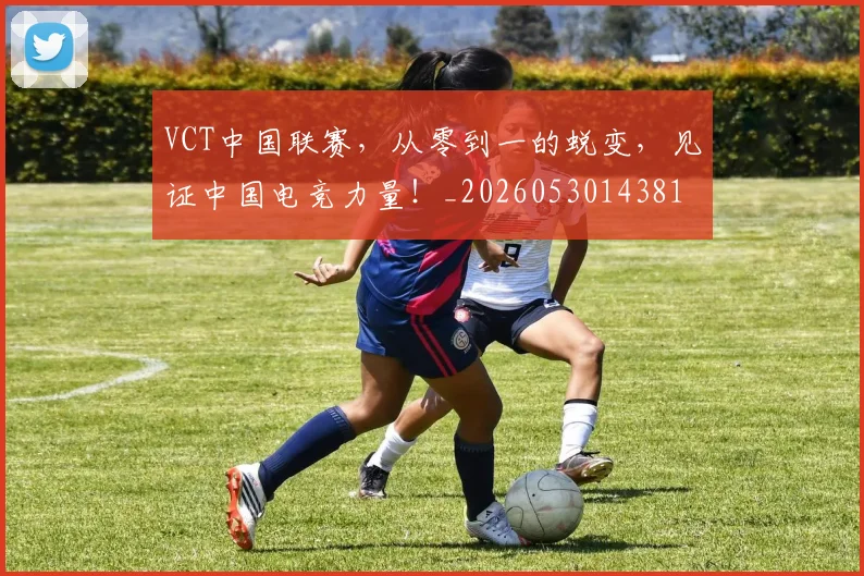 VCT中国联赛,从零到一的蜕变,见证中国电竞力量!_20260530143818_20260702171802