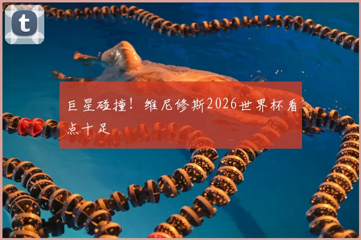 巨星碰撞！维尼修斯2026世界杯看点十足