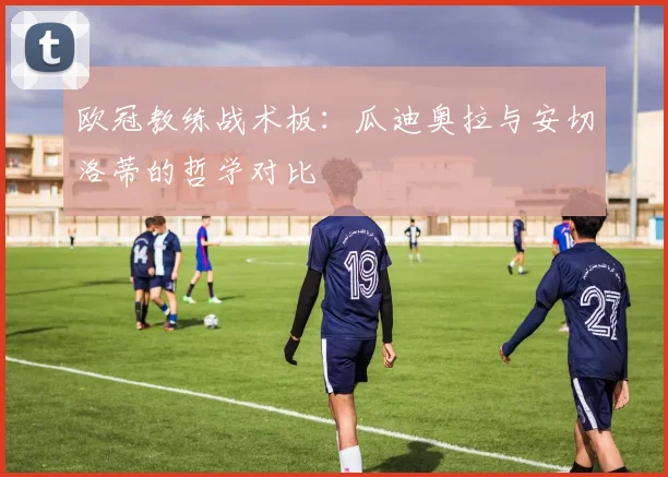 欧冠教练战术板：瓜迪奥拉与安切洛蒂的哲学对比
