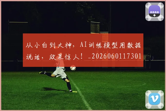 从小白到大神,AI训练模型用数据说话,效果惊人!_20260601173015