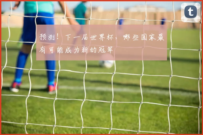 预测!下一届世界杯,哪些国家最有可能成为新的冠军