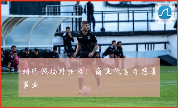 姆巴佩场外生活：商业代言与慈善事业