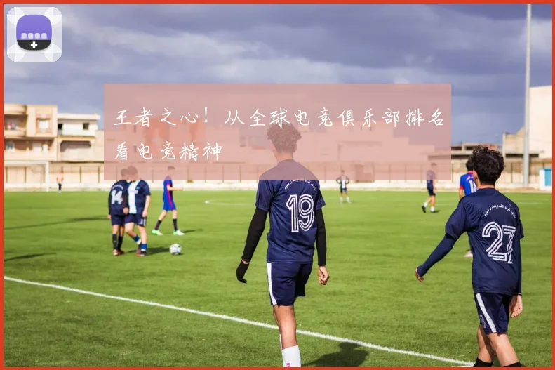 王者之心！从全球电竞俱乐部排名看电竞精神