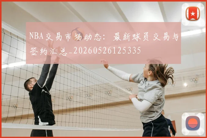 NBA交易市场动态：最新球员交易与签约汇总_20260526125335