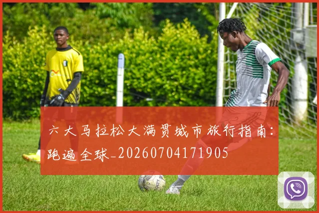 六大马拉松大满贯城市旅行指南:跑遍全球_20260704171905