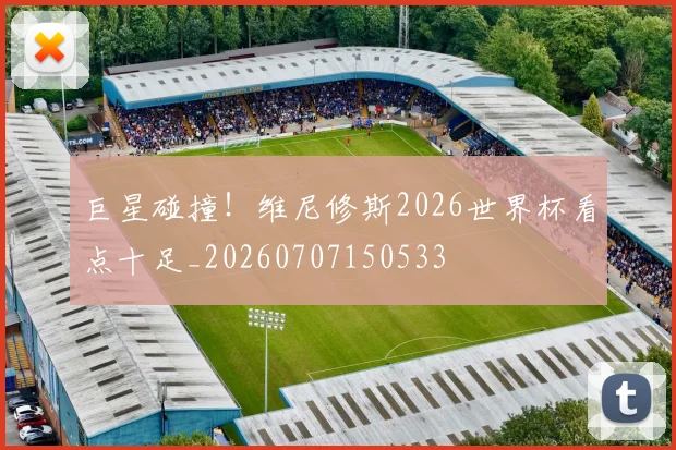 巨星碰撞！维尼修斯2026世界杯看点十足_20260707150533