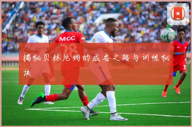 揭秘贝林厄姆的成名之路与训练秘诀