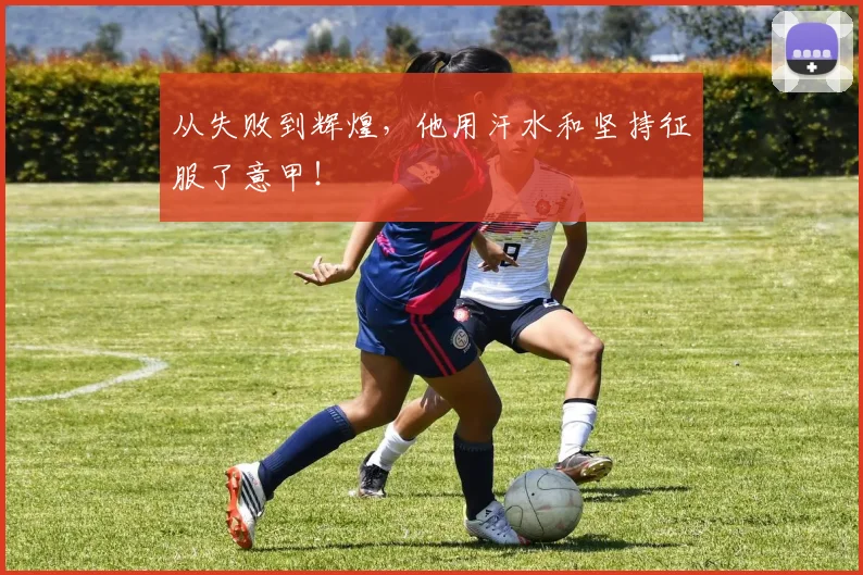 从失败到辉煌,他用汗水和坚持征服了意甲!