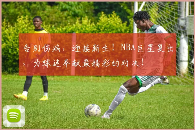 告别伤病，迎接新生！NBA巨星复出，为球迷奉献最精彩的对决！