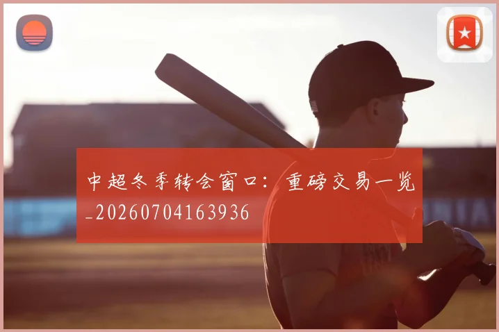中超冬季转会窗口:重磅交易一览_20260704163936
