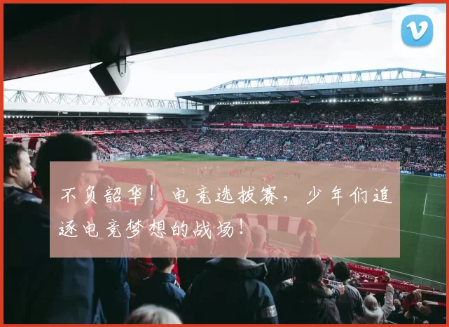 不负韶华!电竞选拔赛,少年们追逐电竞梦想的战场!