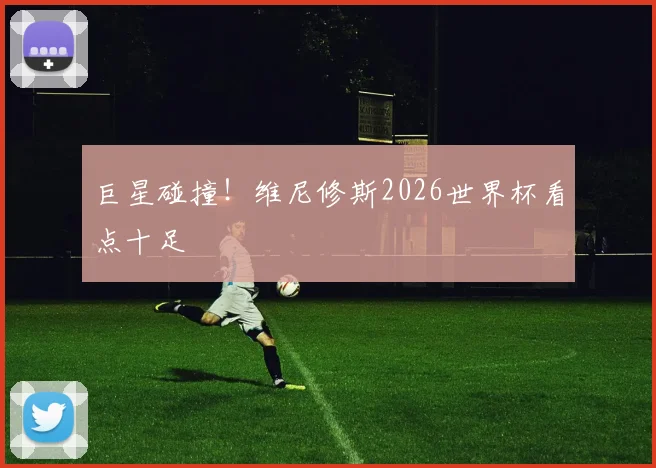 巨星碰撞！维尼修斯2026世界杯看点十足