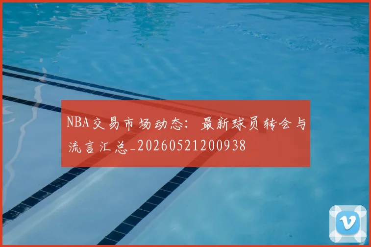 NBA交易市场动态:最新球员转会与流言汇总_20260521200938