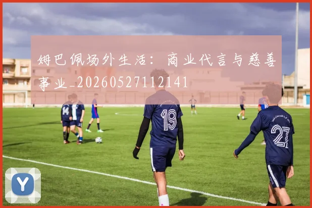 姆巴佩场外生活:商业代言与慈善事业_20260527112141