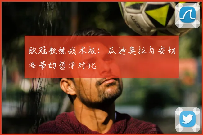 欧冠教练战术板:瓜迪奥拉与安切洛蒂的哲学对比