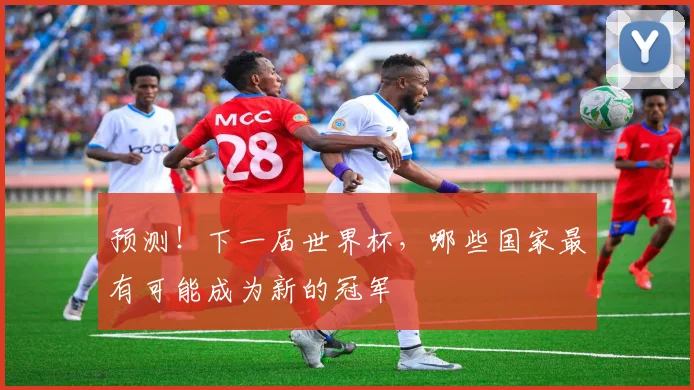 预测！下一届世界杯，哪些国家最有可能成为新的冠军