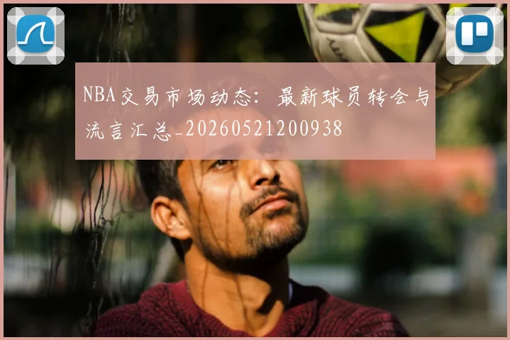 NBA交易市场动态:最新球员转会与流言汇总_20260521200938