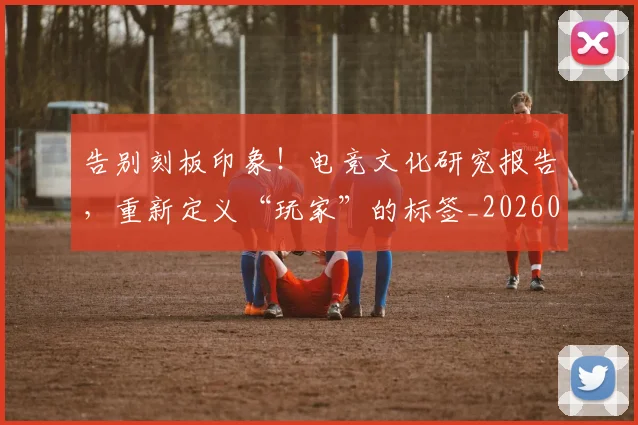 告别刻板印象!电竞文化研究报告,重新定义“玩家”的标签_20260704175551